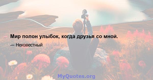 Мир полон улыбок, когда друзья со мной.