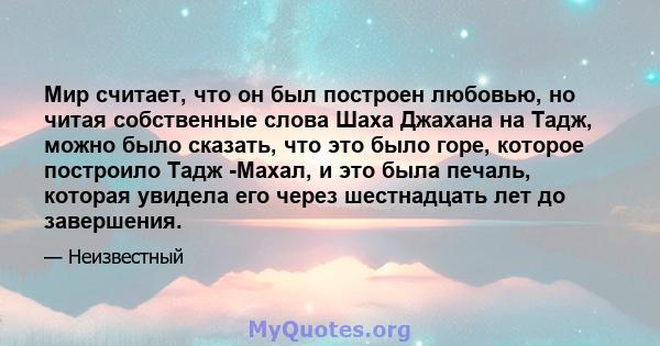 Мир считает, что он был построен любовью, но читая собственные слова Шаха Джахана на Тадж, можно было сказать, что это было горе, которое построило Тадж -Махал, и это была печаль, которая увидела его через шестнадцать