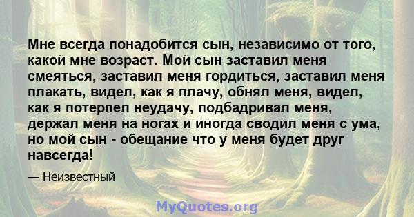 Мне всегда понадобится сын, независимо от того, какой мне возраст. Мой сын заставил меня смеяться, заставил меня гордиться, заставил меня плакать, видел, как я плачу, обнял меня, видел, как я потерпел неудачу,