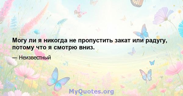 Могу ли я никогда не пропустить закат или радугу, потому что я смотрю вниз.