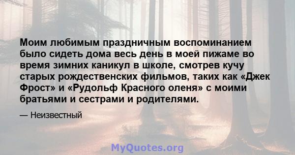 Моим любимым праздничным воспоминанием было сидеть дома весь день в моей пижаме во время зимних каникул в школе, смотрев кучу старых рождественских фильмов, таких как «Джек Фрост» и «Рудольф Красного оленя» с моими