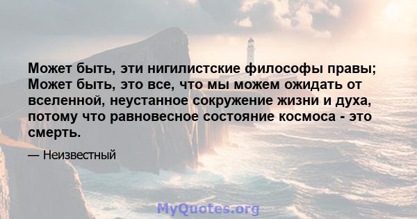 Может быть, эти нигилистские философы правы; Может быть, это все, что мы можем ожидать от вселенной, неустанное сокружение жизни и духа, потому что равновесное состояние космоса - это смерть.