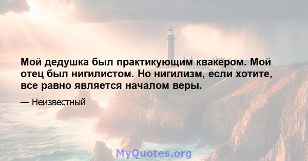 Мой дедушка был практикующим квакером. Мой отец был нигилистом. Но нигилизм, если хотите, все равно является началом веры.