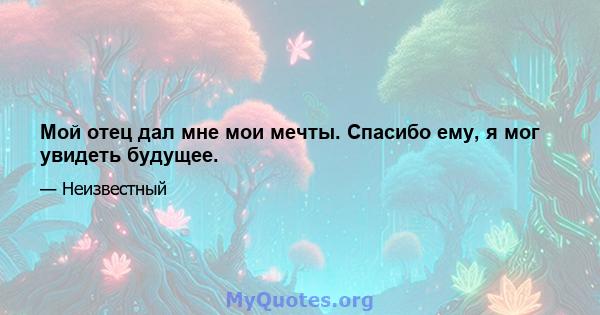 Мой отец дал мне мои мечты. Спасибо ему, я мог увидеть будущее.