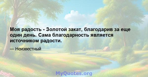 Моя радость - Золотой закат, благодарив за еще один день. Сама благодарность является источником радости.