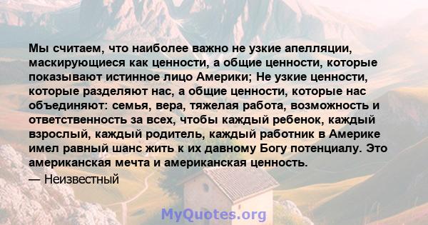 Мы считаем, что наиболее важно не узкие апелляции, маскирующиеся как ценности, а общие ценности, которые показывают истинное лицо Америки; Не узкие ценности, которые разделяют нас, а общие ценности, которые нас