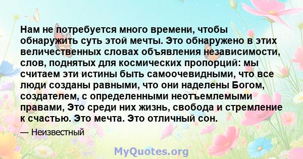 Нам не потребуется много времени, чтобы обнаружить суть этой мечты. Это обнаружено в этих величественных словах объявления независимости, слов, поднятых для космических пропорций: мы считаем эти истины быть