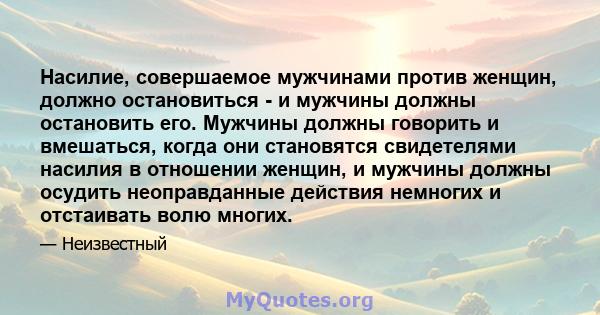 Насилие, совершаемое мужчинами против женщин, должно остановиться - и мужчины должны остановить его. Мужчины должны говорить и вмешаться, когда они становятся свидетелями насилия в отношении женщин, и мужчины должны