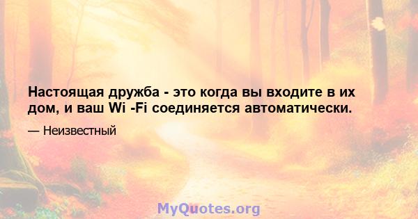 Настоящая дружба - это когда вы входите в их дом, и ваш Wi -Fi соединяется автоматически.