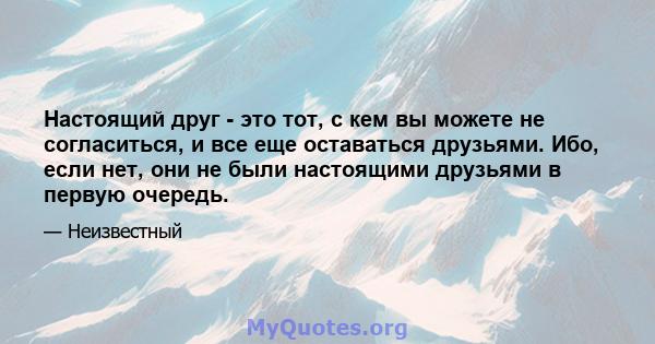 Настоящий друг - это тот, с кем вы можете не согласиться, и все еще оставаться друзьями. Ибо, если нет, они не были настоящими друзьями в первую очередь.