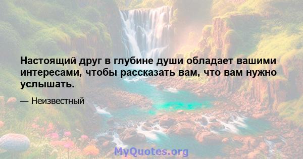 Настоящий друг в глубине души обладает вашими интересами, чтобы рассказать вам, что вам нужно услышать.