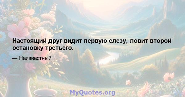 Настоящий друг видит первую слезу, ловит второй остановку третьего.