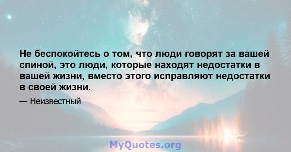 Не беспокойтесь о том, что люди говорят за вашей спиной, это люди, которые находят недостатки в вашей жизни, вместо этого исправляют недостатки в своей жизни.