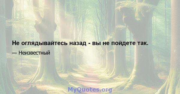 Не оглядывайтесь назад - вы не пойдете так.