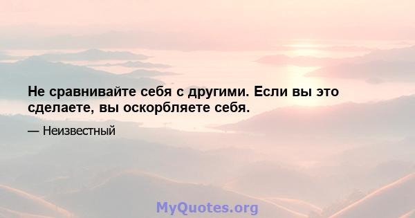 Не сравнивайте себя с другими. Если вы это сделаете, вы оскорбляете себя.