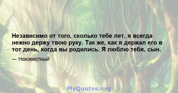 Независимо от того, сколько тебе лет, я всегда нежно держу твою руку. Так же, как я держал его в тот день, когда вы родились. Я люблю тебя, сын.