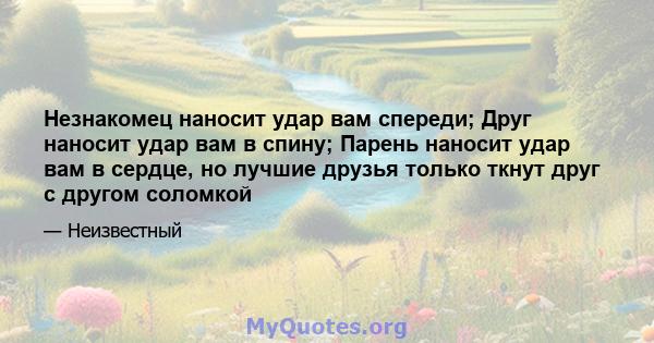 Незнакомец наносит удар вам спереди; Друг наносит удар вам в спину; Парень наносит удар вам в сердце, но лучшие друзья только ткнут друг с другом соломкой