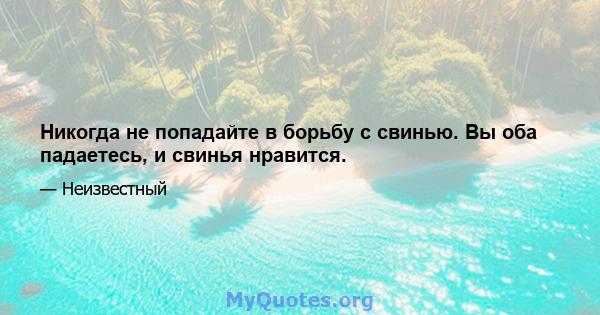 Никогда не попадайте в борьбу с свинью. Вы оба падаетесь, и свинья нравится.