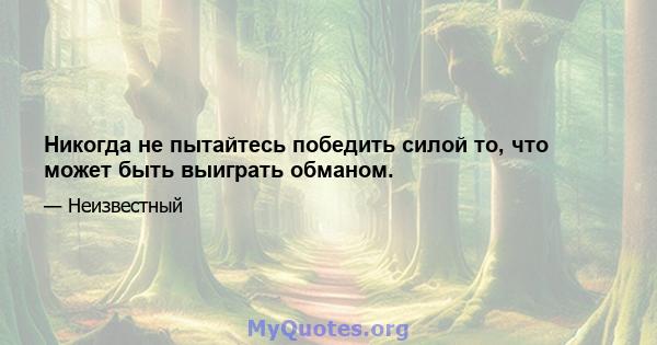 Никогда не пытайтесь победить силой то, что может быть выиграть обманом.