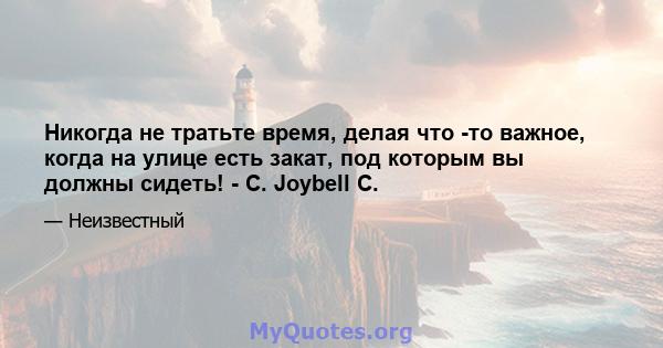 Никогда не тратьте время, делая что -то важное, когда на улице есть закат, под которым вы должны сидеть! - C. Joybell C.