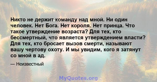 Никто не держит команду над мной. Ни один человек. Нет Бога. Нет короля. Нет принца. Что такое утверждение возраста? Для тех, кто бессмертный, что является утверждением власти? Для тех, кто бросает вызов смерти,