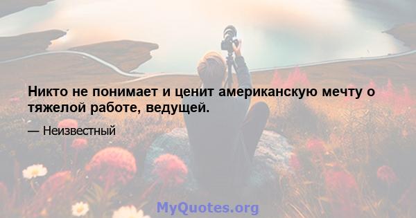 Никто не понимает и ценит американскую мечту о тяжелой работе, ведущей.