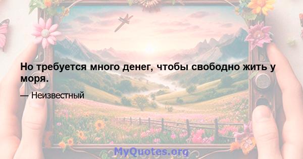 Но требуется много денег, чтобы свободно жить у моря.