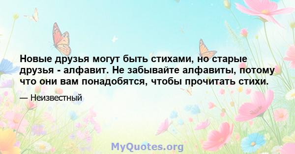 Новые друзья могут быть стихами, но старые друзья - алфавит. Не забывайте алфавиты, потому что они вам понадобятся, чтобы прочитать стихи.