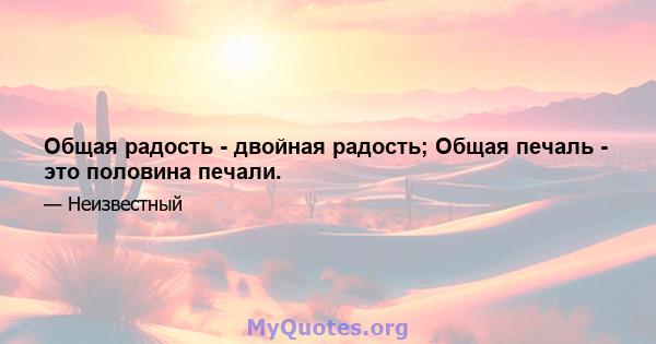 Общая радость - двойная радость; Общая печаль - это половина печали.