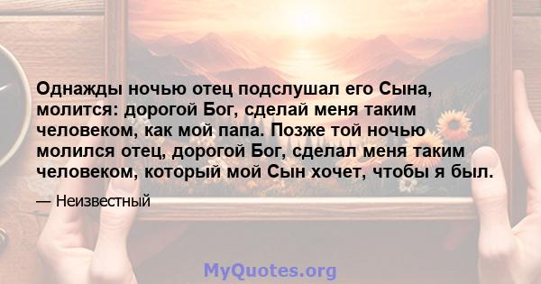 Однажды ночью отец подслушал его Сына, молится: дорогой Бог, сделай меня таким человеком, как мой папа. Позже той ночью молился отец, дорогой Бог, сделал меня таким человеком, который мой Сын хочет, чтобы я был.