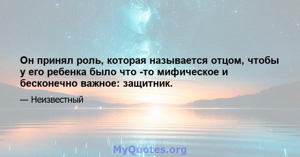 Он принял роль, которая называется отцом, чтобы у его ребенка было что -то мифическое и бесконечно важное: защитник.