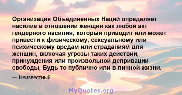 Организация Объединенных Наций определяет насилие в отношении женщин как любой акт гендерного насилия, который приводит или может привести к физическому, сексуальному или психическому вредам или страданиям для женщин,