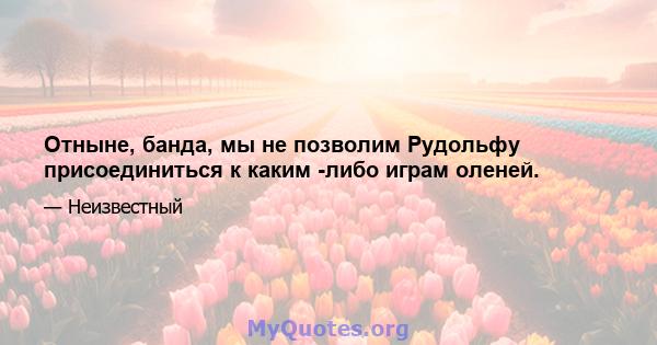 Отныне, банда, мы не позволим Рудольфу присоединиться к каким -либо играм оленей.