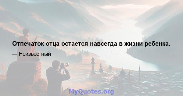 Отпечаток отца остается навсегда в жизни ребенка.