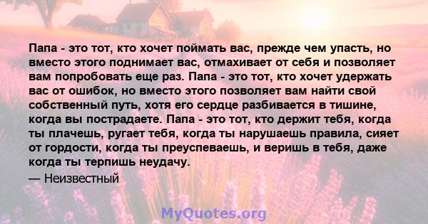 Папа - это тот, кто хочет поймать вас, прежде чем упасть, но вместо этого поднимает вас, отмахивает от себя и позволяет вам попробовать еще раз. Папа - это тот, кто хочет удержать вас от ошибок, но вместо этого