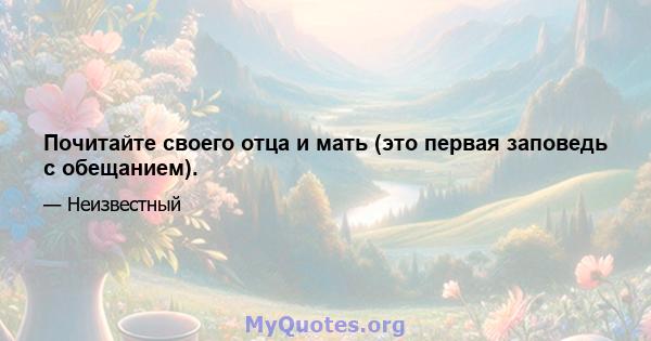 Почитайте своего отца и мать (это первая заповедь с обещанием).