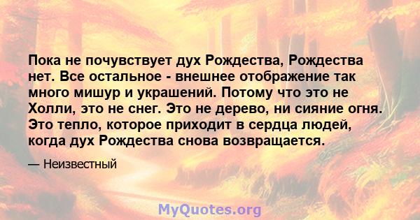 Пока не почувствует дух Рождества, Рождества нет. Все остальное - внешнее отображение так много мишур и украшений. Потому что это не Холли, это не снег. Это не дерево, ни сияние огня. Это тепло, которое приходит в