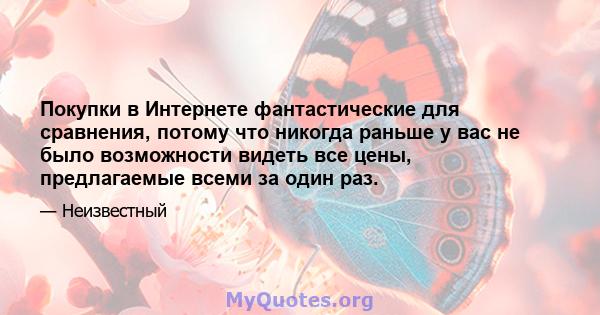 Покупки в Интернете фантастические для сравнения, потому что никогда раньше у вас не было возможности видеть все цены, предлагаемые всеми за один раз.