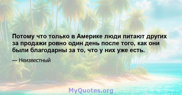 Потому что только в Америке люди питают других за продажи ровно один день после того, как они были благодарны за то, что у них уже есть.