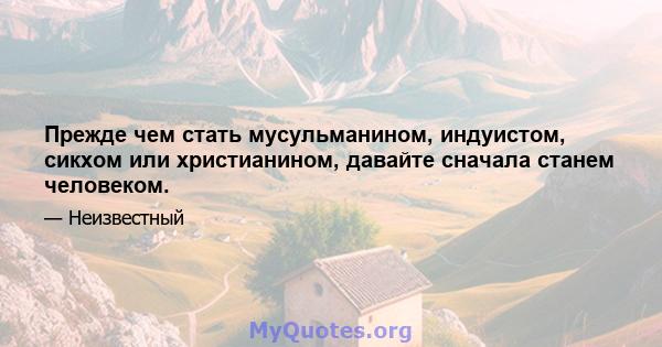 Прежде чем стать мусульманином, индуистом, сикхом или христианином, давайте сначала станем человеком.