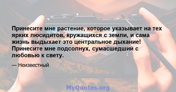 Принесите мне растение, которое указывает на тех ярких люсидитов, кружащихся с земли, и сама жизнь выдыхает это центральное дыхание! Принесите мне подсолнух, сумасшедший с любовью к свету.