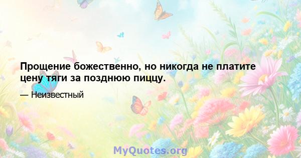 Прощение божественно, но никогда не платите цену тяги за позднюю пиццу.