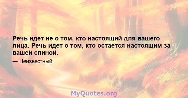 Речь идет не о том, кто настоящий для вашего лица. Речь идет о том, кто остается настоящим за вашей спиной.