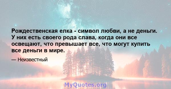 Рождественская елка - символ любви, а не деньги. У них есть своего рода слава, когда они все освещают, что превышает все, что могут купить все деньги в мире.