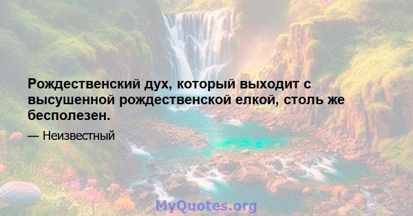 Рождественский дух, который выходит с высушенной рождественской елкой, столь же бесполезен.