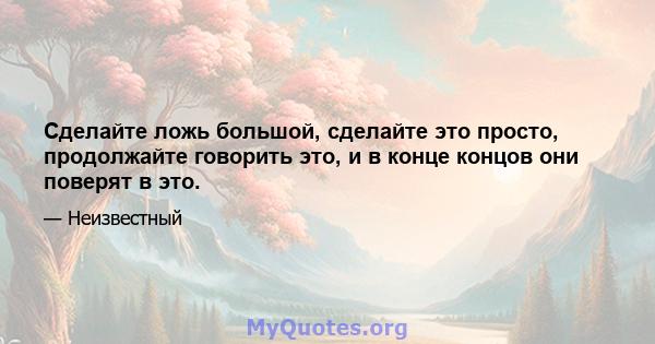 Сделайте ложь большой, сделайте это просто, продолжайте говорить это, и в конце концов они поверят в это.