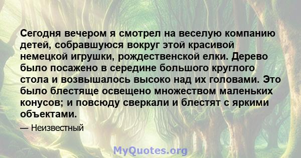 Сегодня вечером я смотрел на веселую компанию детей, собравшуюся вокруг этой красивой немецкой игрушки, рождественской елки. Дерево было посажено в середине большого круглого стола и возвышалось высоко над их головами.