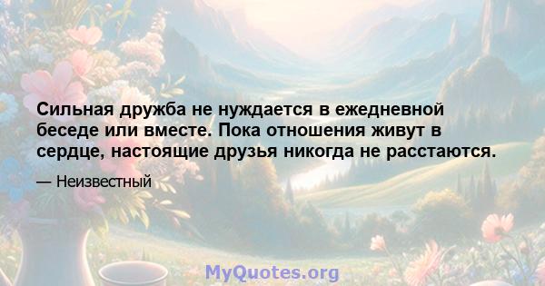 Сильная дружба не нуждается в ежедневной беседе или вместе. Пока отношения живут в сердце, настоящие друзья никогда не расстаются.