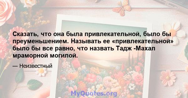 Сказать, что она была привлекательной, было бы преуменьшением. Называть ее «привлекательной» было бы все равно, что назвать Тадж -Махал мраморной могилой.