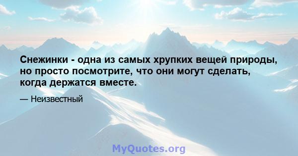 Снежинки - одна из самых хрупких вещей природы, но просто посмотрите, что они могут сделать, когда держатся вместе.